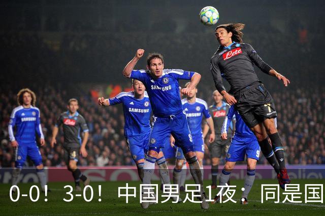 0-0！3-0！中国男足1夜：同是国家队，差距这么大？老大哥没面子