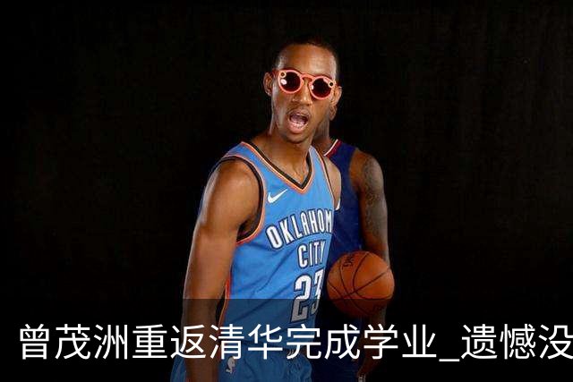 曾茂洲重返清华完成学业 遗憾没打过广东主场