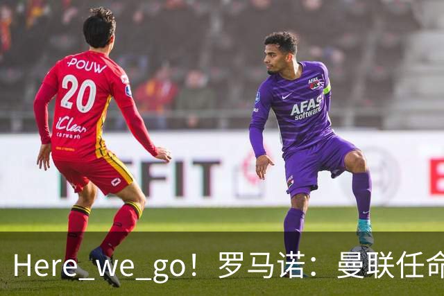 Here we go！罗马诺：曼联任命阿莫林为新帅